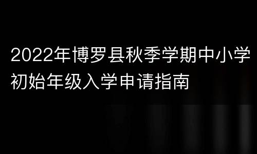 2022年博罗县秋季学期中小学初始年级入学申请指南