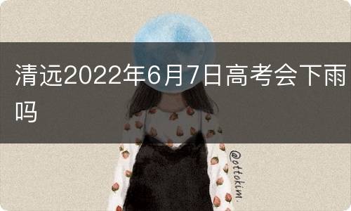 清远2022年6月7日高考会下雨吗