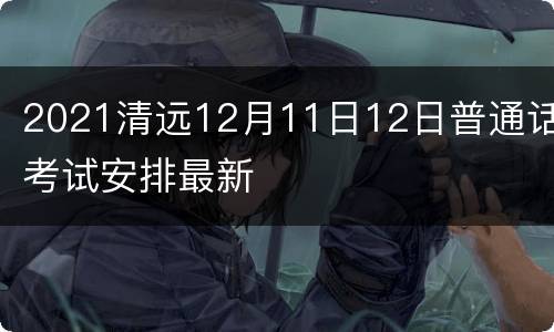 2021清远12月11日12日普通话考试安排最新