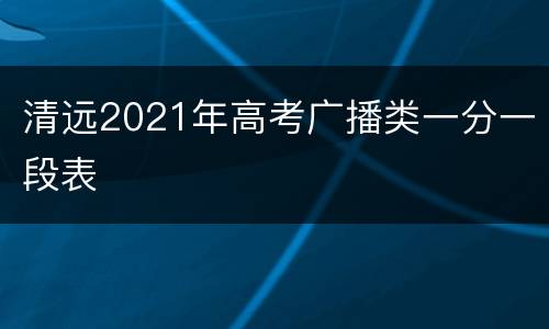 清远2021年高考广播类一分一段表