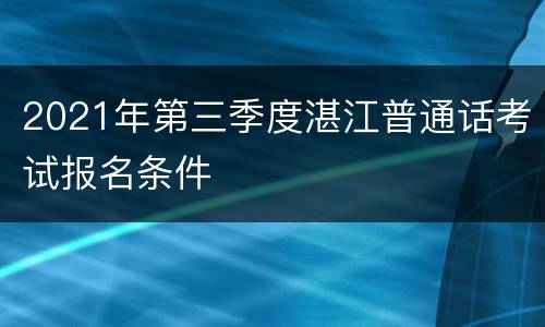 2021年第三季度湛江普通话考试报名条件