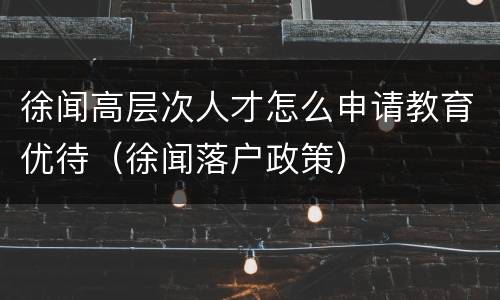 徐闻高层次人才怎么申请教育优待（徐闻落户政策）