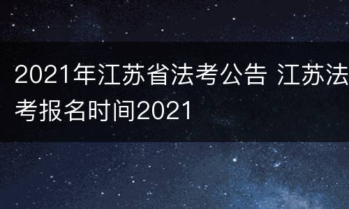 2021年江苏省法考公告 江苏法考报名时间2021