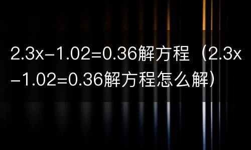 2.3x-1.02=0.36解方程（2.3x-1.02=0.36解方程怎么解）