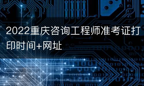 2022重庆咨询工程师准考证打印时间+网址