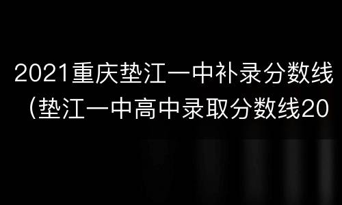 2021重庆垫江一中补录分数线（垫江一中高中录取分数线2021）