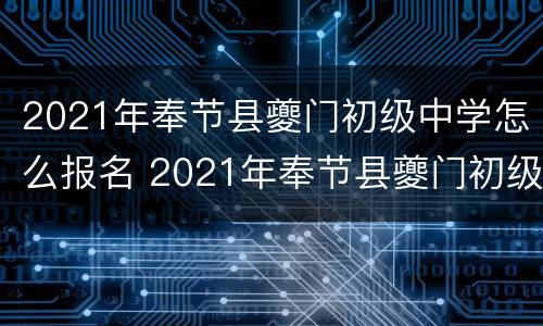 2021年奉节县夔门初级中学怎么报名 2021年奉节县夔门初级中学怎么报名考试