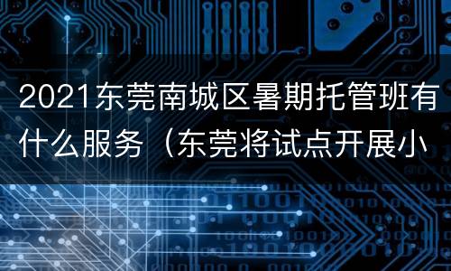 2021东莞南城区暑期托管班有什么服务（东莞将试点开展小学生暑期托管服务）