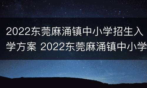 2022东莞麻涌镇中小学招生入学方案 2022东莞麻涌镇中小学招生入学方案及时间