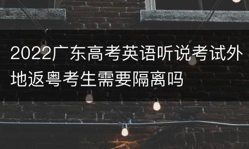 2022广东高考英语听说考试外地返粤考生需要隔离吗
