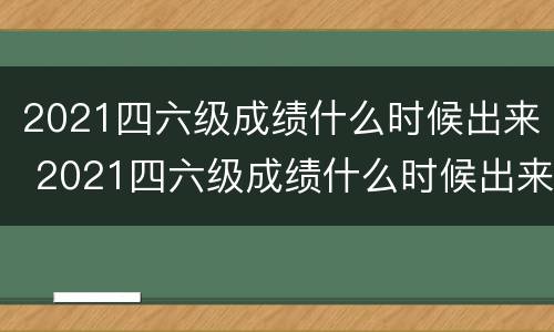 2021四六级成绩什么时候出来 2021四六级成绩什么时候出来的