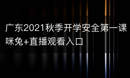 广东2021秋季开学安全第一课咪兔+直播观看入口