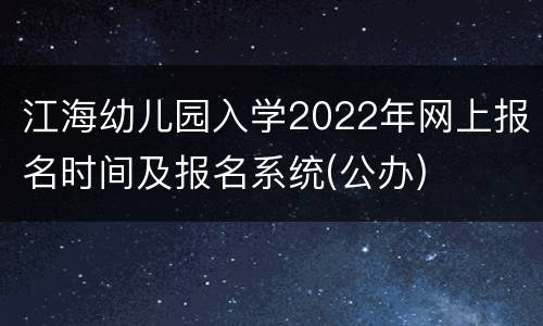 江海幼儿园入学2022年网上报名时间及报名系统(公办)