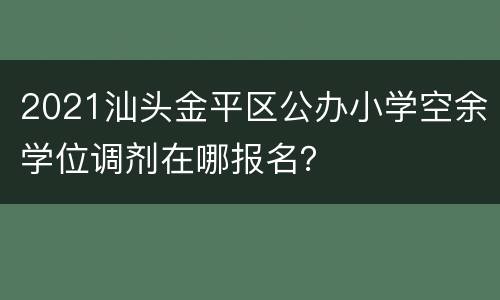 2021汕头金平区公办小学空余学位调剂在哪报名？