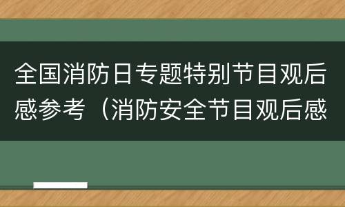全国消防日专题特别节目观后感参考（消防安全节目观后感）
