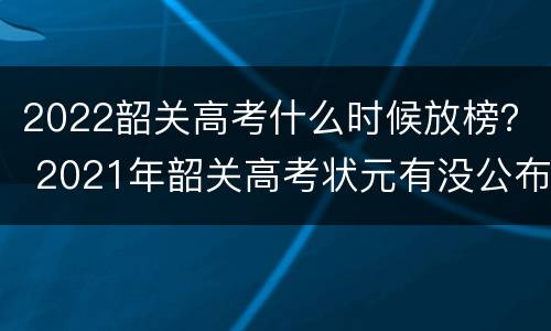 2022韶关高考什么时候放榜？ 2021年韶关高考状元有没公布