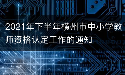 2021年下半年横州市中小学教师资格认定工作的通知
