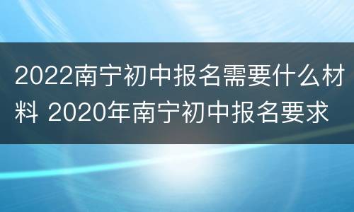 2022南宁初中报名需要什么材料 2020年南宁初中报名要求