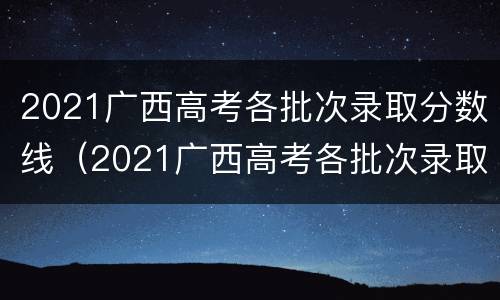 2021广西高考各批次录取分数线（2021广西高考各批次录取分数线是多少）
