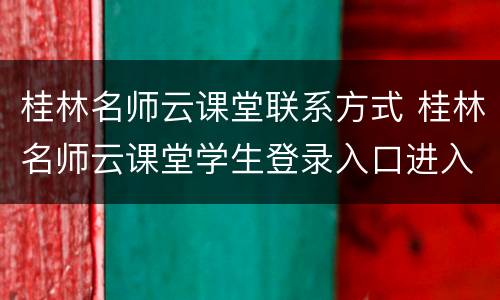桂林名师云课堂联系方式 桂林名师云课堂学生登录入口进入