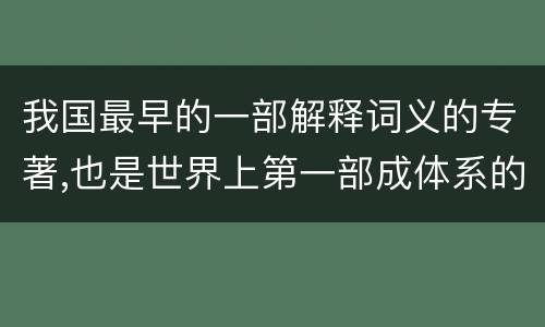 我国最早的一部解释词义的专著,也是世界上第一部成体系的词典是 我国最早的一部解释词义的专著,也是世界上第一部成体系的词典是什么词典