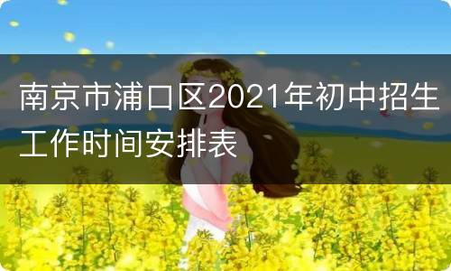南京市浦口区2021年初中招生工作时间安排表