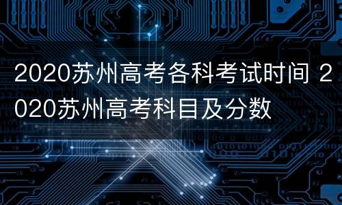 2020苏州高考各科考试时间 2020苏州高考科目及分数