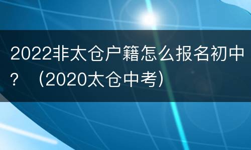 2022非太仓户籍怎么报名初中？（2020太仓中考）