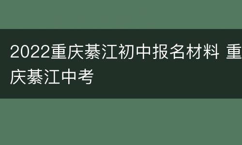 2022重庆綦江初中报名材料 重庆綦江中考