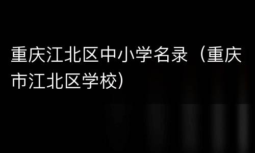 重庆江北区中小学名录（重庆市江北区学校）