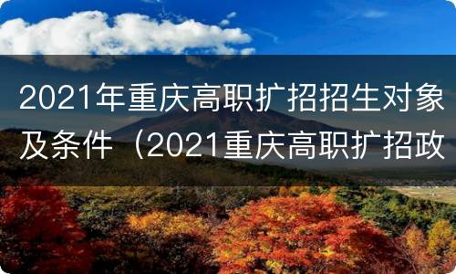 2021年重庆高职扩招招生对象及条件（2021重庆高职扩招政策）