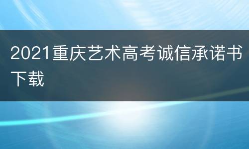 2021重庆艺术高考诚信承诺书下载