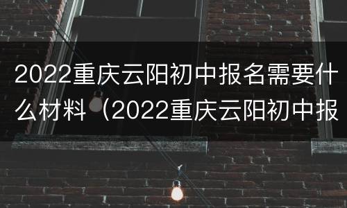 2022重庆云阳初中报名需要什么材料（2022重庆云阳初中报名需要什么材料呢）