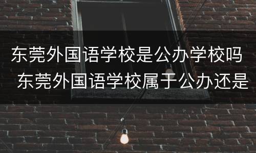 东莞外国语学校是公办学校吗 东莞外国语学校属于公办还是民办