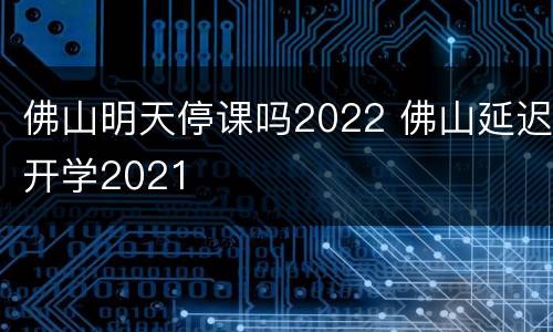 佛山明天停课吗2022 佛山延迟开学2021
