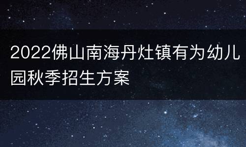 2022佛山南海丹灶镇有为幼儿园秋季招生方案