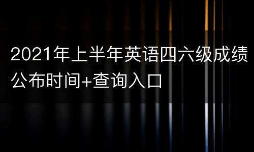 2021年上半年英语四六级成绩公布时间+查询入口