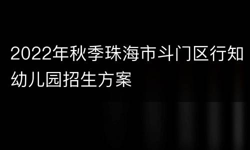 2022年秋季珠海市斗门区行知幼儿园招生方案