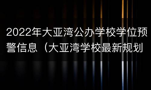 2022年大亚湾公办学校学位预警信息（大亚湾学校最新规划）