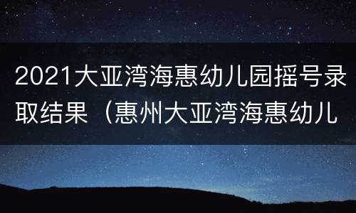 2021大亚湾海惠幼儿园摇号录取结果（惠州大亚湾海惠幼儿园）