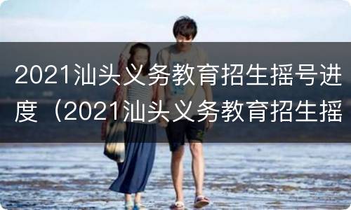 2021汕头义务教育招生摇号进度（2021汕头义务教育招生摇号进度表）