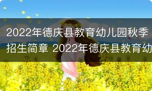 2022年德庆县教育幼儿园秋季招生简章 2022年德庆县教育幼儿园秋季招生简章电话