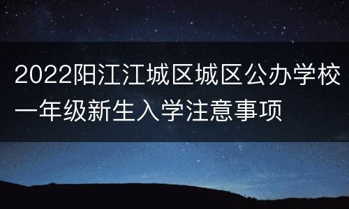 2022阳江江城区城区公办学校一年级新生入学注意事项