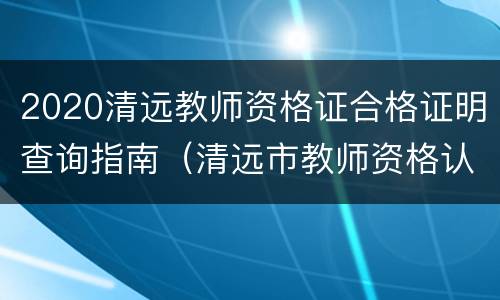2020清远教师资格证合格证明查询指南（清远市教师资格认定中心）