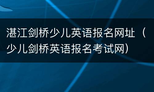 湛江剑桥少儿英语报名网址（少儿剑桥英语报名考试网）
