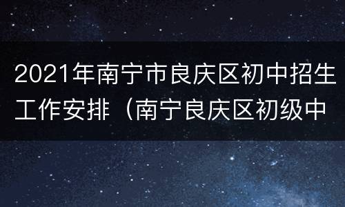 2021年南宁市良庆区初中招生工作安排（南宁良庆区初级中学）