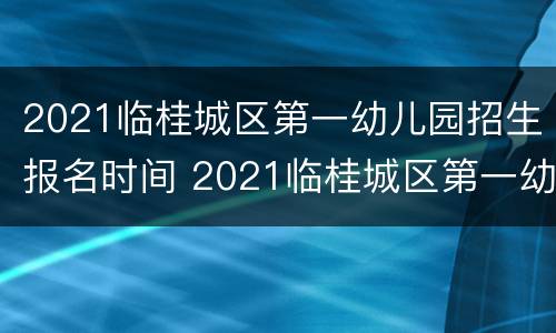 2021临桂城区第一幼儿园招生报名时间 2021临桂城区第一幼儿园招生报名时间及条件