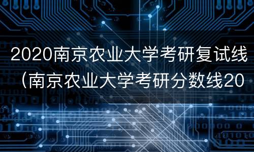 2020南京农业大学考研复试线（南京农业大学考研分数线2020）