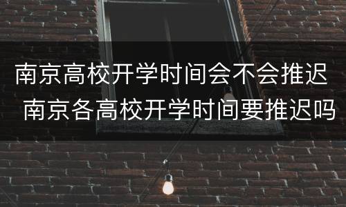 南京高校开学时间会不会推迟 南京各高校开学时间要推迟吗