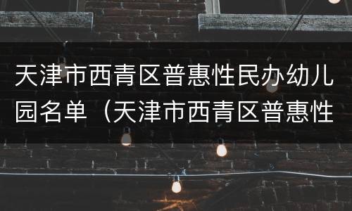 天津市西青区普惠性民办幼儿园名单（天津市西青区普惠性民办幼儿园名单）